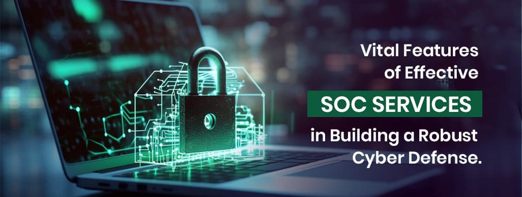 Vital Features of Effective SOC Services in Building a Robust Cyber Defense