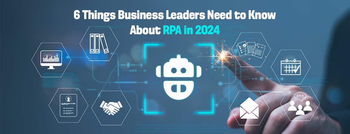 6 Things Business Leaders Need to Know About RPA in 2024