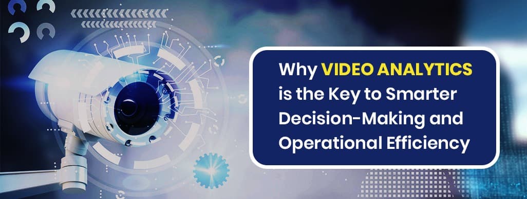 Why Video Analytics Is the Key to Smarter Decisions and Operational Efficiency